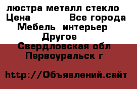 люстра металл стекло › Цена ­ 1 000 - Все города Мебель, интерьер » Другое   . Свердловская обл.,Первоуральск г.